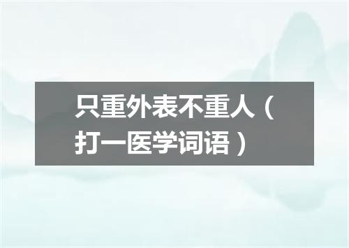 只重外表不重人（打一医学词语）