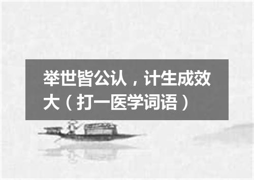 举世皆公认，计生成效大（打一医学词语）