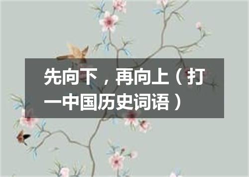 先向下，再向上（打一中国历史词语）