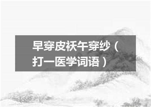 早穿皮袄午穿纱（打一医学词语）