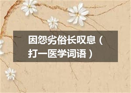 因怨劣俗长叹息（打一医学词语）