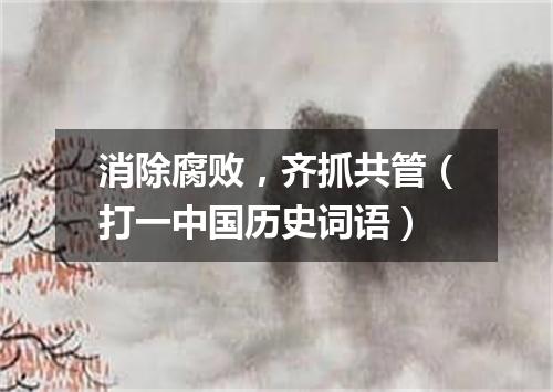 消除腐败，齐抓共管（打一中国历史词语）