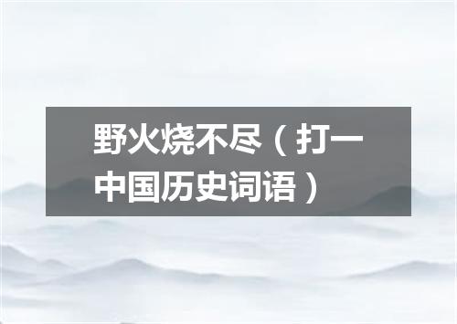 野火烧不尽（打一中国历史词语）