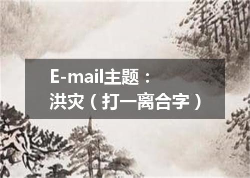 E-mail主题：洪灾（打一离合字）