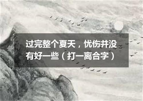 过完整个夏天，忧伤并没有好一些（打一离合字）