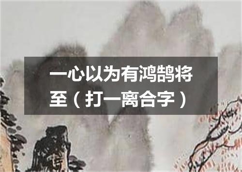 一心以为有鸿鹄将至（打一离合字）