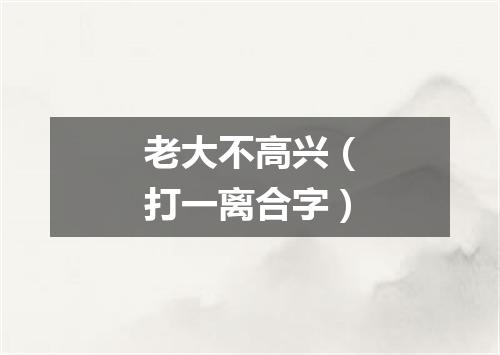 老大不高兴（打一离合字）