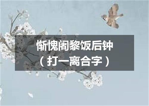 惭愧阇黎饭后钟（打一离合字）