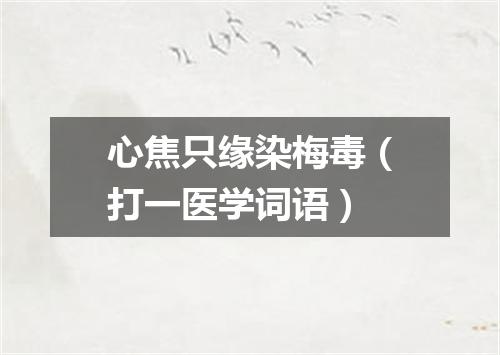 心焦只缘染梅毒（打一医学词语）