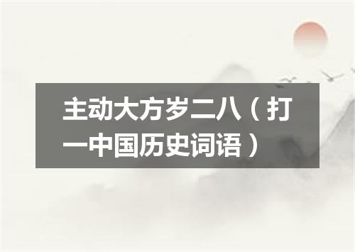 主动大方岁二八（打一中国历史词语）