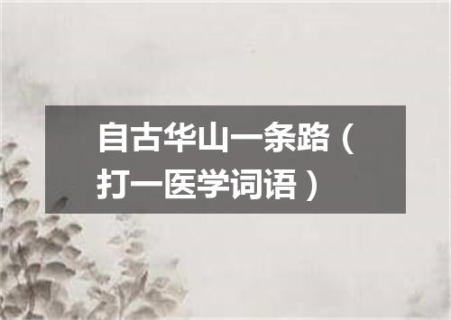 自古华山一条路（打一医学词语）