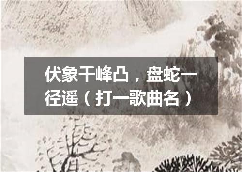 伏象千峰凸，盘蛇一径遥（打一歌曲名）