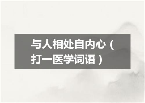 与人相处自内心（打一医学词语）