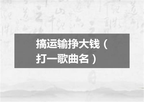 搞运输挣大钱（打一歌曲名）