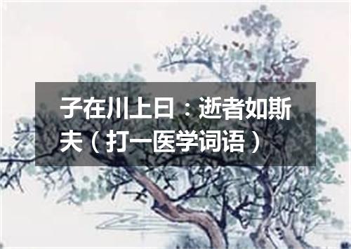 子在川上曰：逝者如斯夫（打一医学词语）