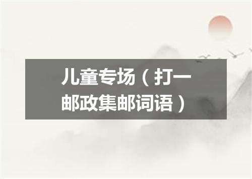 儿童专场（打一邮政集邮词语）