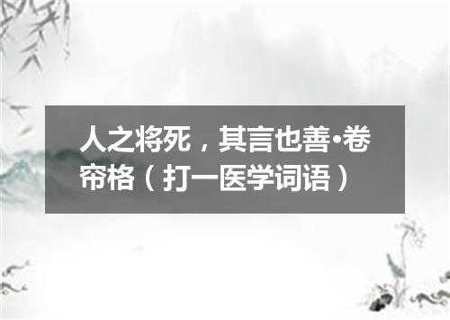 人之将死，其言也善·卷帘格（打一医学词语）