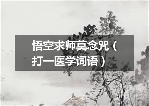 悟空求师莫念咒（打一医学词语）