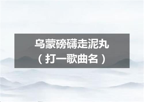 乌蒙磅礴走泥丸（打一歌曲名）