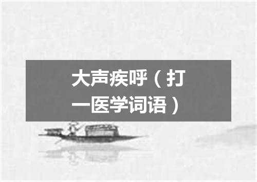 大声疾呼（打一医学词语）