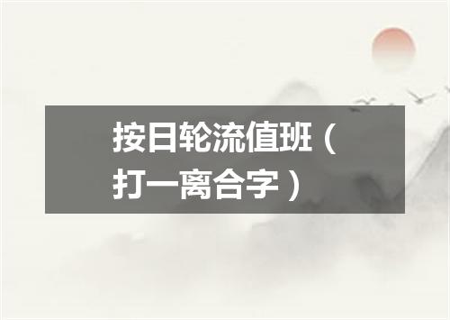 按日轮流值班（打一离合字）