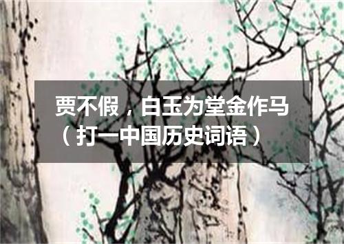 贾不假，白玉为堂金作马（打一中国历史词语）