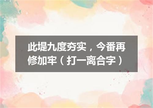 此堤九度夯实，今番再修加牢（打一离合字）