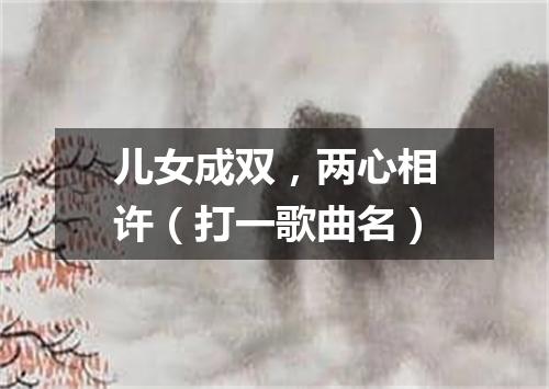 儿女成双，两心相许（打一歌曲名）