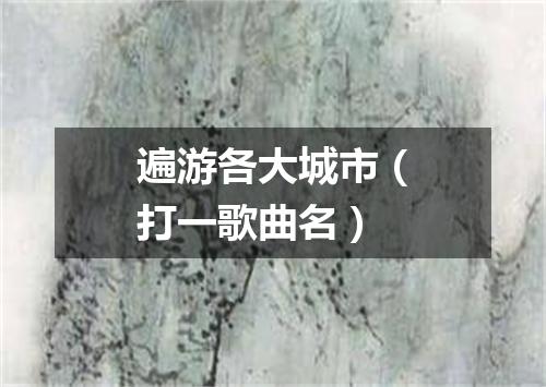 遍游各大城市（打一歌曲名）
