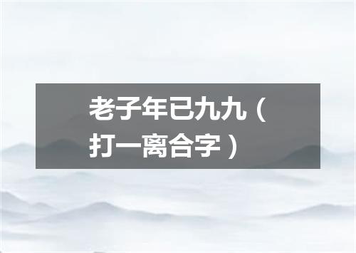 老子年已九九（打一离合字）