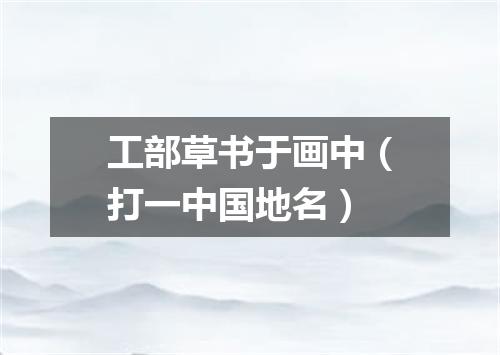 工部草书于画中（打一中国地名）