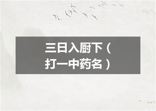三日入厨下（打一中药名）