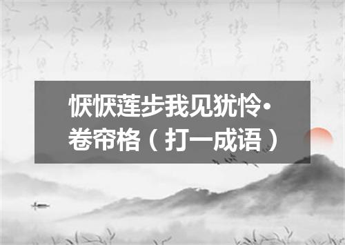 恹恹莲步我见犹怜·卷帘格（打一成语）
