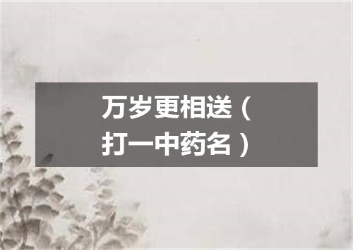 万岁更相送（打一中药名）