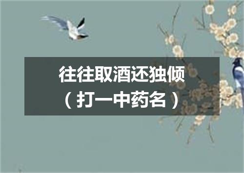 往往取酒还独倾（打一中药名）