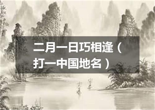 二月一日巧相逢（打一中国地名）
