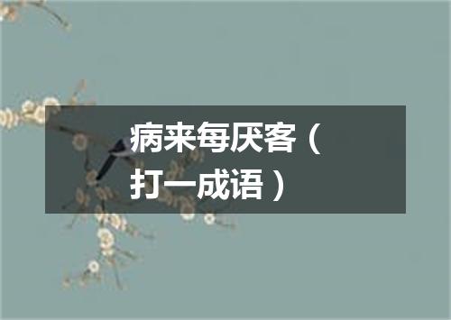 病来每厌客（打一成语）