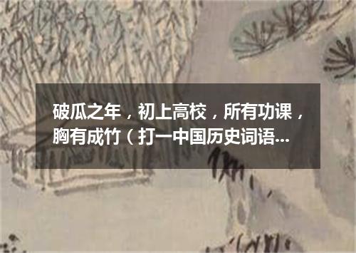 破瓜之年，初上高校，所有功课，胸有成竹（打一中国历史词语）