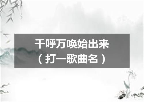 千呼万唤始出来（打一歌曲名）