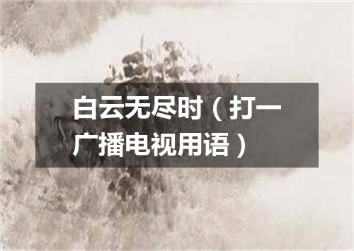 白云无尽时（打一广播电视用语）