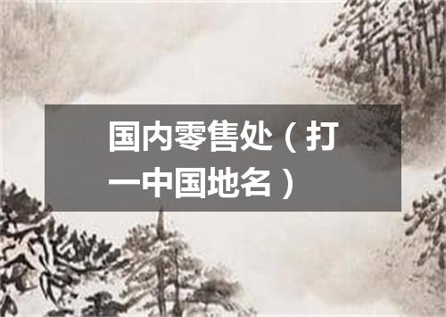 国内零售处（打一中国地名）