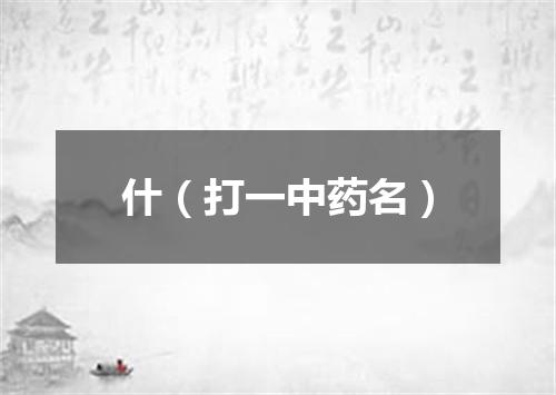 什（打一中药名）