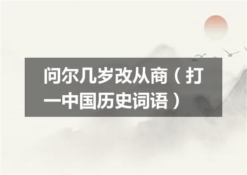 问尔几岁改从商（打一中国历史词语）