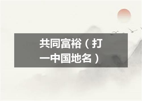 共同富裕（打一中国地名）