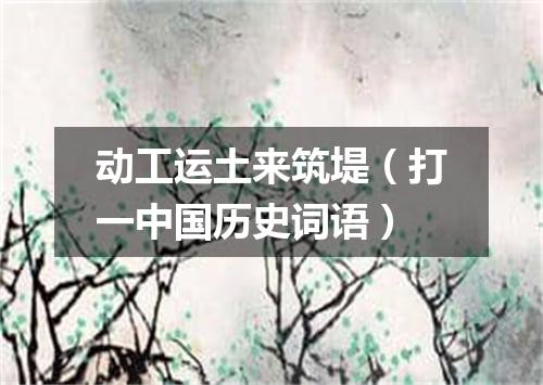 动工运土来筑堤（打一中国历史词语）