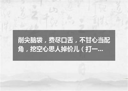 削尖脑袋，费尽口舌，不甘心当配角，挖空心思人掉价儿（打一成语）