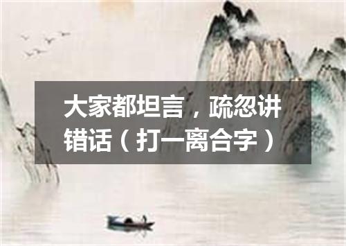 大家都坦言，疏忽讲错话（打一离合字）