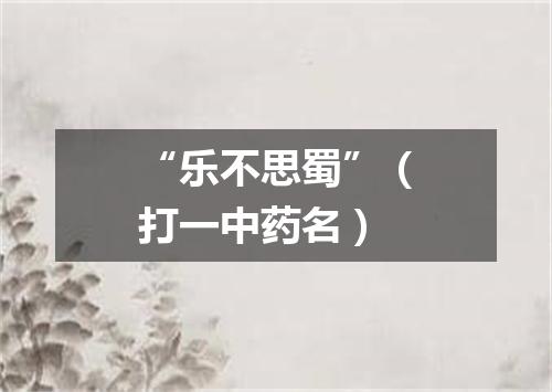 “乐不思蜀”（打一中药名）