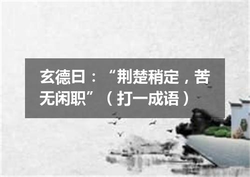 玄德曰：“荆楚稍定，苦无闲职”（打一成语）