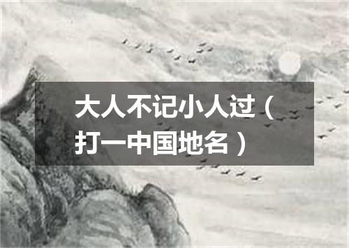 大人不记小人过（打一中国地名）
